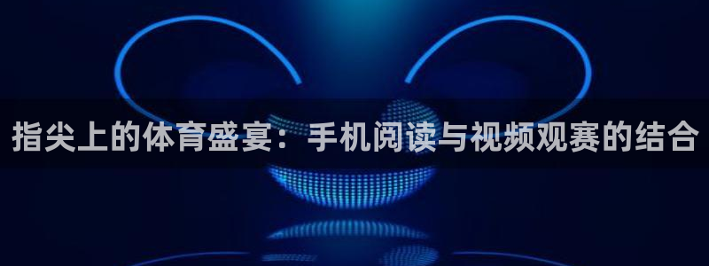 88看球地址：指尖上的体育盛宴：手机阅读与视频观赛的结合